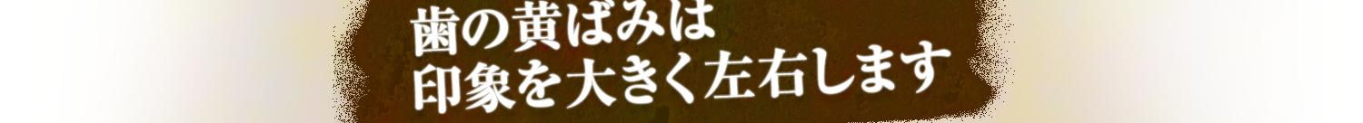 歯の黄ばみは印象を大きく左右します