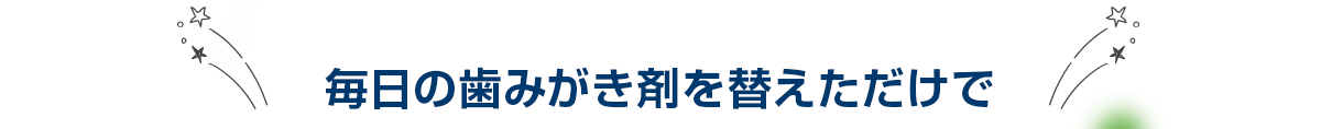 毎日の歯みがき剤を替えただけで