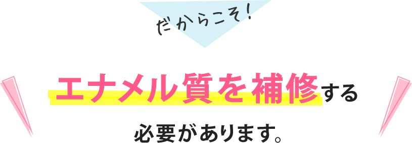 だからこそ!エナメル質を補修する必要があります。