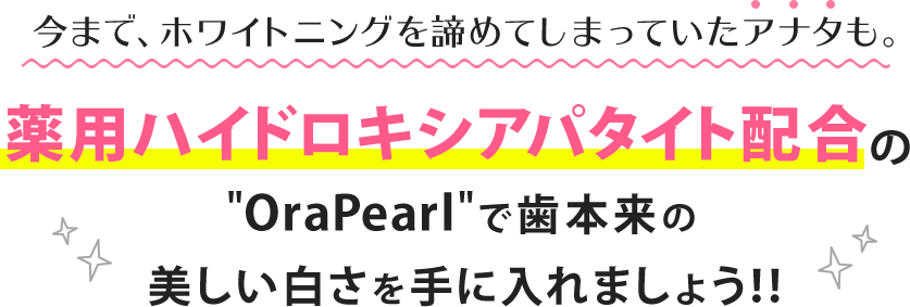 今まで、ホワイトニングを諦めてしまっていたアナタも。薬用ハイドロキシアパタイト配合のOraPearlで歯本来の美しい白さを取り戻しましょう!!
