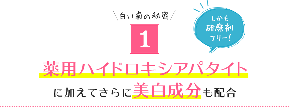 1.白い歯の秘密 薬用ハイドロキシアパタイトに加えてさらに美白成分も配合
