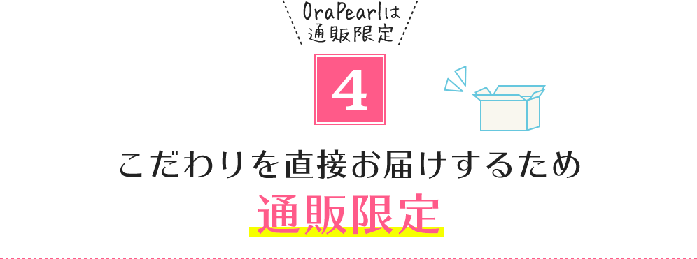 4.OraPearlは通販限定 こだわりを直接お届けするため通販限定