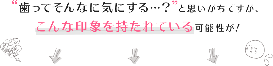 歯ってそんなに気にする…?と思いがちですが、こんな印象を持たれている可能性が!