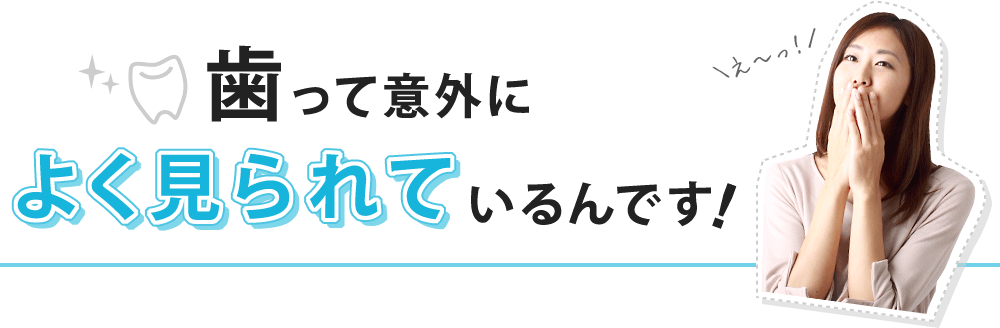 歯って意外によく見られているんです!
