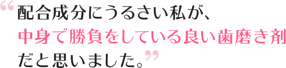 配合成分にうるさい私が、中身で勝負している良い歯磨き剤だと思いました。