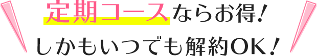さらに定期コースならもっとお得!しかもいつでも解約OK!
