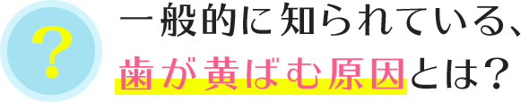 一般的に知られている、歯が黄ばむ原因とは?
