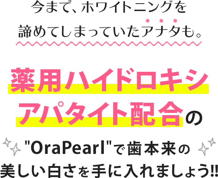今まで、ホワイトニングを諦めてしまっていたアナタも。薬用ハイドロキシアパタイト配合のOraPearlで歯本来の美しい白さを取り戻しましょう!!