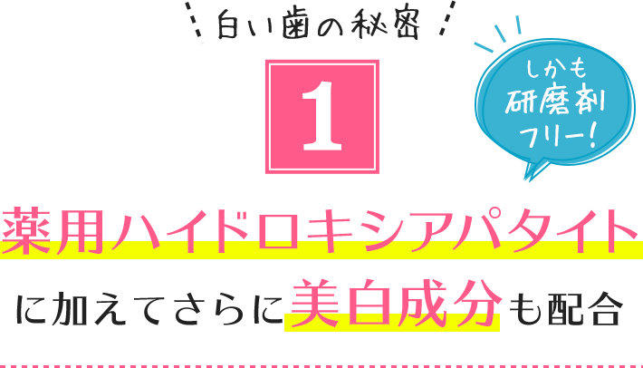 1.白い歯の秘密 薬用ハイドロキシアパタイトに加えてさらに美白成分も配合