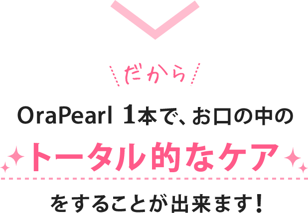 だからOraPearl1本で、お口の中のトータル的なケアをすることが出来ます!
