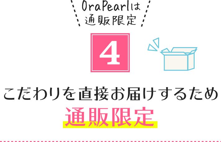 4.OraPearlは通販限定 こだわりを直接お届けするため通販限定