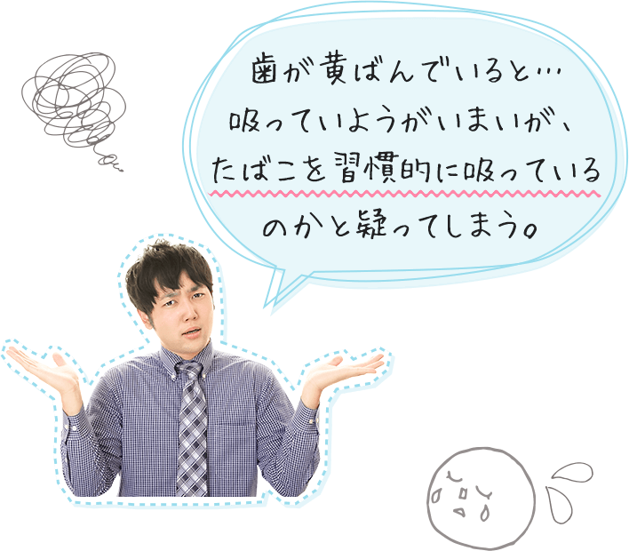 歯が黄ばんでいると…吸っていようがいまいが、たばこを習慣的に吸っているのかと疑ってしまう。