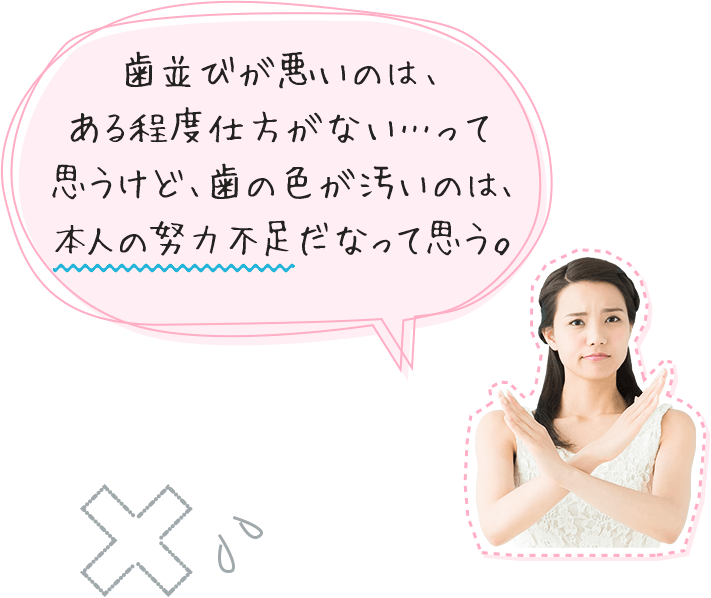 歯並びが悪いのは、ある程度仕方がない…って思うけど、歯の色が汚いのは、本人の努力不足だなって思う。