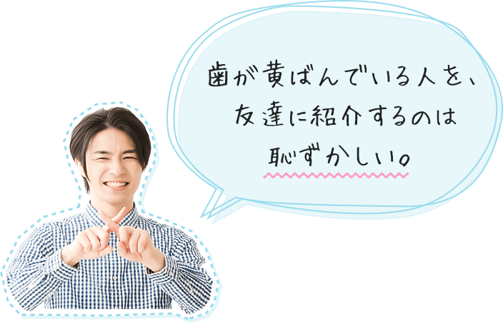 「歯が黄ばんでいる人を、友達に紹介するのは恥ずかしい。