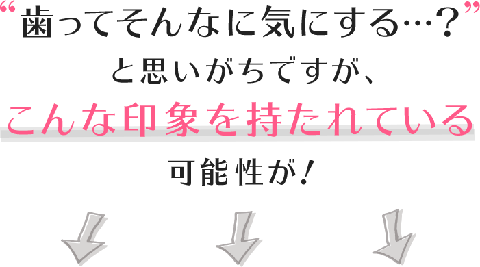 歯ってそんなに気にする…?と思いがちですが、こんな印象を持たれている可能性が!