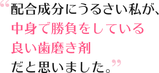 配合成分にうるさい私が、中身で勝負している良い歯磨き剤だと思いました。