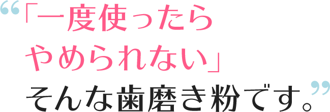 「一度使ったらやめられない」そんな歯磨き粉です。