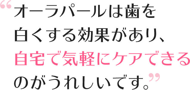 オーラパールは歯を白くする効果があり、自宅で気軽にケアできるのがうれしいです。
