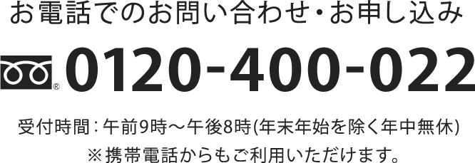 お電話でのお問い合わせ・お申し込み 0120-400-022 受付時間:午前9時〜午後8時(年末年始を除く年中無休)※携帯電話からもご利用いただけます。