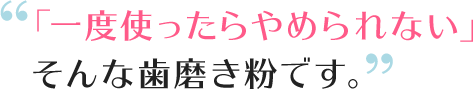 「一度使ったらやめられない」そんな歯磨き粉です。