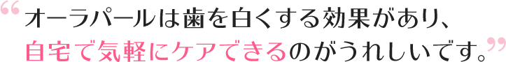 オーラパールは歯を白くする効果があり、自宅で気軽にケアできるのがうれしいです。