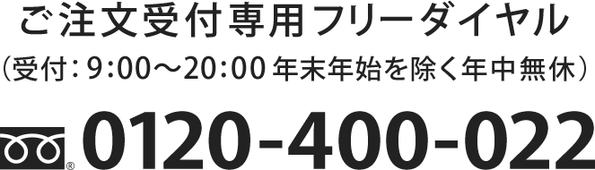 ご注文受付専用フリーダイヤル 0120-400-022(受付:9:00〜20:00 年末年始を除く年中無休)