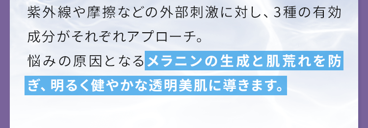 メラニンの生成と肌荒れを防ぎ、明るく健やかな透明美肌に導きます。