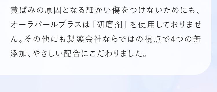 黄ばみの原因となる細かい傷をつけないためにも、オーラパールプラスは「研磨剤」を使用しておりません。