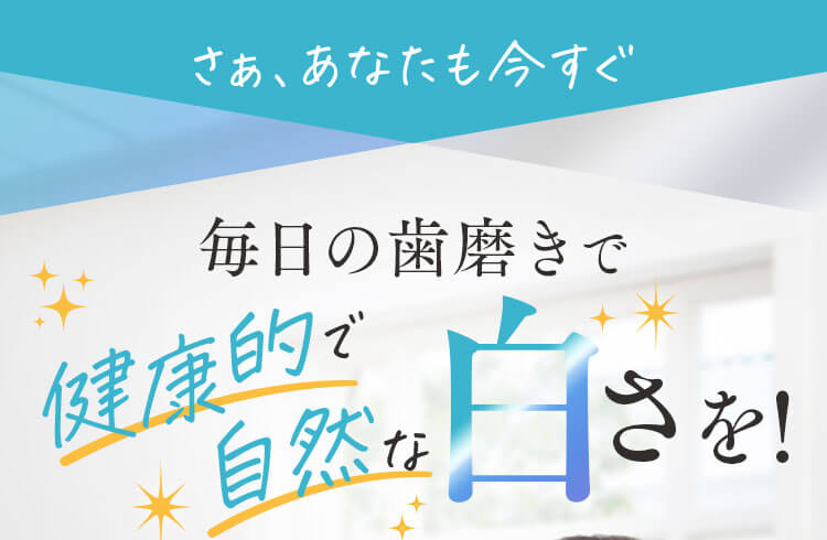 毎日の歯磨きで健康的で自然な白さを！