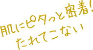 肌にピタッと密着!たれてこない